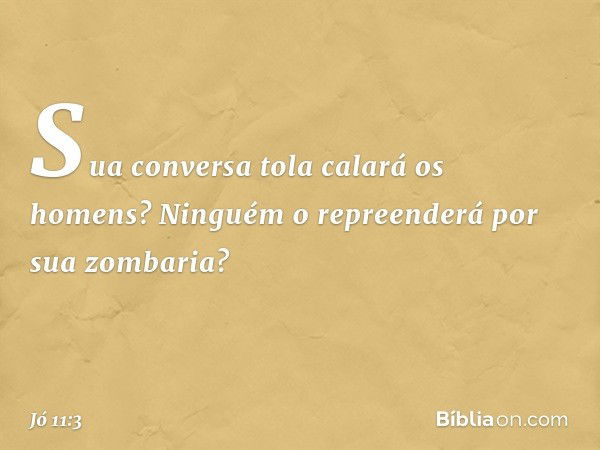 Sua conversa tola calará os homens?
Ninguém o repreenderá
por sua zombaria? -- Jó 11:3