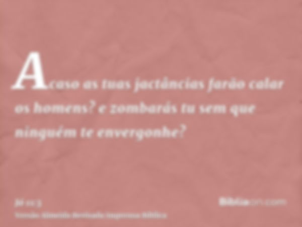 Acaso as tuas jactâncias farão calar os homens? e zombarás tu sem que ninguém te envergonhe?