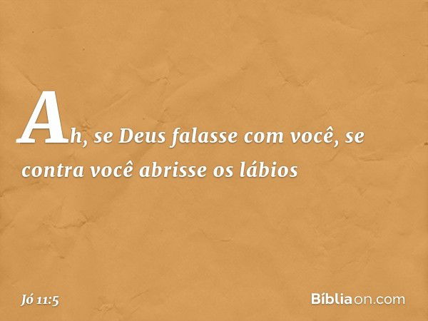 Ah, se Deus falasse com você,
se contra você abrisse os lábios -- Jó 11:5