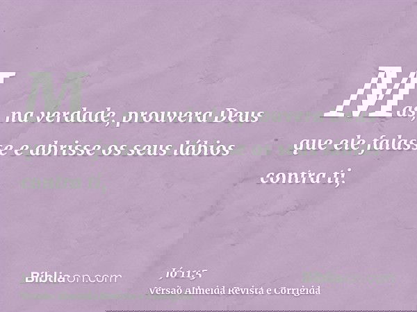 Mas, na verdade, prouvera Deus que ele falasse e abrisse os seus lábios contra ti,