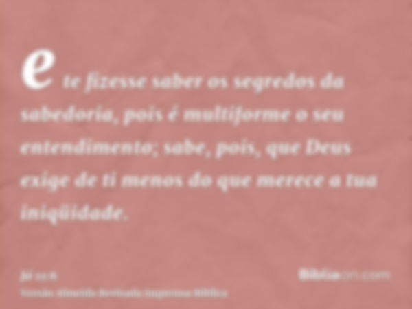 e te fizesse saber os segredos da sabedoria, pois é multiforme o seu entendimento; sabe, pois, que Deus exige de ti menos do que merece a tua iniqüidade.