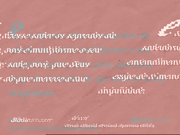 e te fizesse saber os segredos da sabedoria, pois é multiforme o seu entendimento; sabe, pois, que Deus exige de ti menos do que merece a tua iniqüidade.