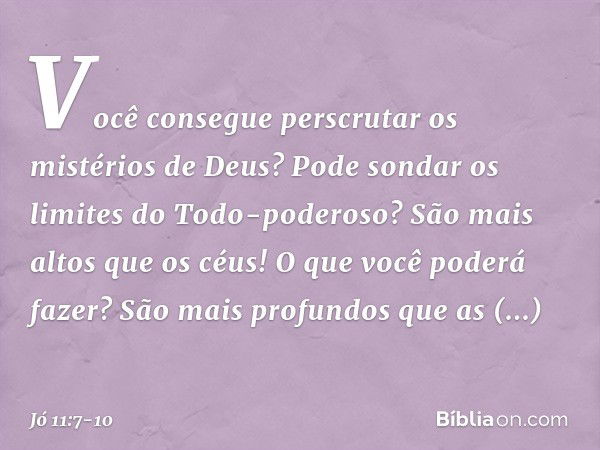 "Você consegue perscrutar
os mistérios de Deus?
Pode sondar os limites
do Todo-poderoso? São mais altos que os céus!
O que você poderá fazer?
São mais profundos