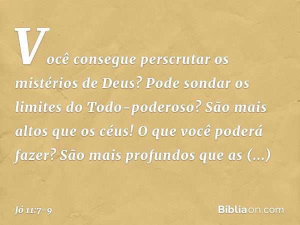 "Você consegue perscrutar
os mistérios de Deus?
Pode sondar os limites
do Todo-poderoso? São mais altos que os céus!
O que você poderá fazer?
São mais profundos