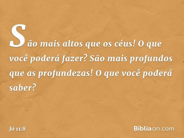 São mais altos que os céus!
O que você poderá fazer?
São mais profundos
que as profundezas!
O que você poderá saber? -- Jó 11:8