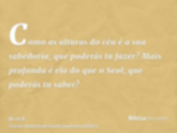 Como as alturas do céu é a sua sabedoria; que poderás tu fazer? Mais profunda é ela do que o Seol; que poderás tu saber?