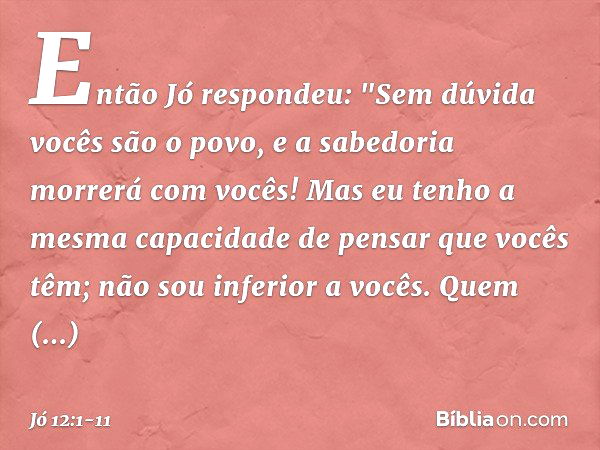 Então Jó respondeu: "Sem dúvida vocês são o povo,
e a sabedoria morrerá com vocês! Mas eu tenho a mesma capacidade
de pensar que vocês têm;
não sou inferior a v