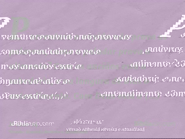 Porventura o ouvido não prova as palavras, como o paladar prova o alimento?Com os anciãos está a sabedoria, e na longura de dias o entendimento.Com Deus está a