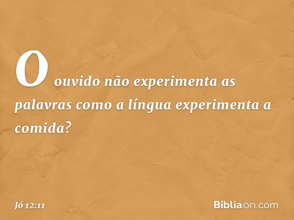 O ouvido não experimenta
as palavras
como a língua experimenta a comida? -- Jó 12:11