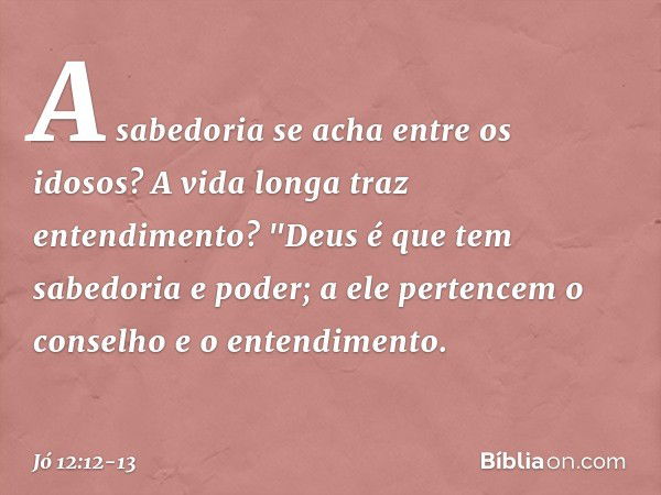 A sabedoria se acha entre os idosos?
A vida longa traz entendimento? "Deus é que tem sabedoria e poder;
a ele pertencem o conselho
e o entendimento. -- Jó 12:12