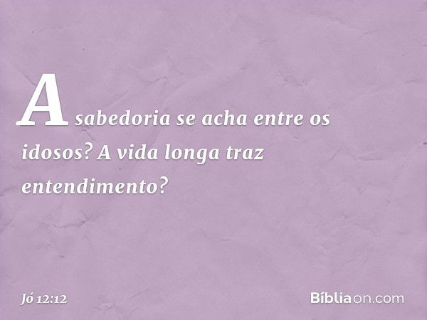 A sabedoria se acha entre os idosos?
A vida longa traz entendimento? -- Jó 12:12