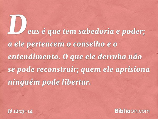 "Deus é que tem sabedoria e poder;
a ele pertencem o conselho
e o entendimento. O que ele derruba
não se pode reconstruir;
quem ele aprisiona
ninguém pode liber