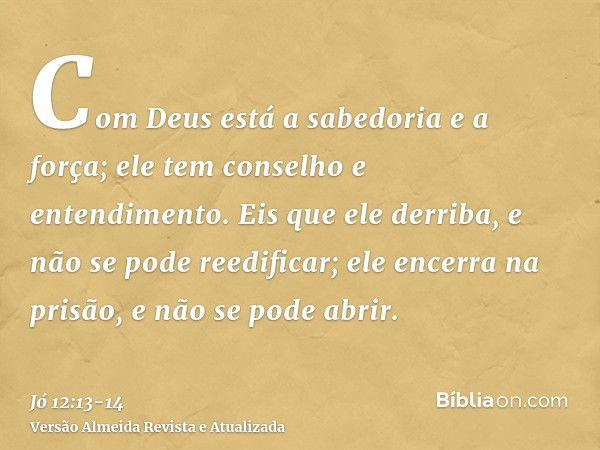 Com Deus está a sabedoria e a força; ele tem conselho e entendimento.Eis que ele derriba, e não se pode reedificar; ele encerra na prisão, e não se pode abrir.