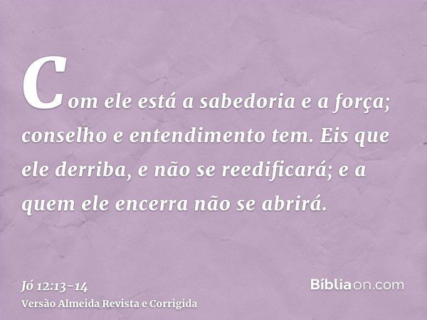 Com ele está a sabedoria e a força; conselho e entendimento tem.Eis que ele derriba, e não se reedificará; e a quem ele encerra não se abrirá.