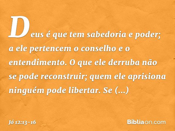 "Deus é que tem sabedoria e poder;
a ele pertencem o conselho
e o entendimento. O que ele derruba
não se pode reconstruir;
quem ele aprisiona
ninguém pode liber