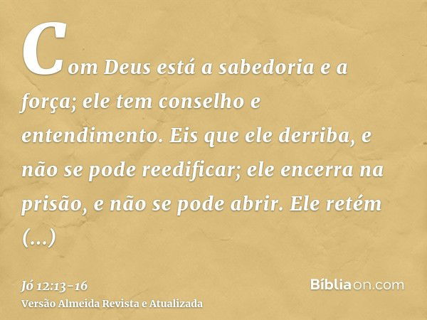 Com Deus está a sabedoria e a força; ele tem conselho e entendimento.Eis que ele derriba, e não se pode reedificar; ele encerra na prisão, e não se pode abrir.E