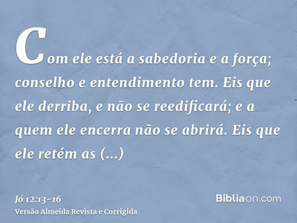 Com ele está a sabedoria e a força; conselho e entendimento tem.Eis que ele derriba, e não se reedificará; e a quem ele encerra não se abrirá.Eis que ele retém 