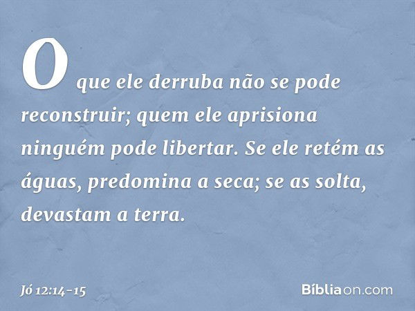 O que ele derruba
não se pode reconstruir;
quem ele aprisiona
ninguém pode libertar. Se ele retém as águas,
predomina a seca;
se as solta, devastam a terra. -- 