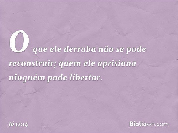 O que ele derruba
não se pode reconstruir;
quem ele aprisiona
ninguém pode libertar. -- Jó 12:14