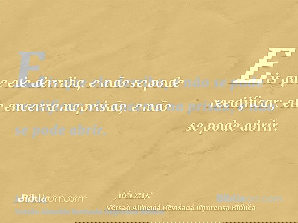 Eis que ele derriba, e não se pode reedificar; ele encerra na prisão, e não se pode abrir.