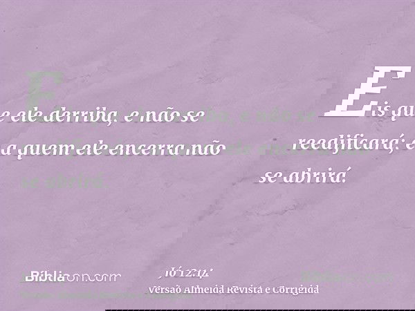 Eis que ele derriba, e não se reedificará; e a quem ele encerra não se abrirá.