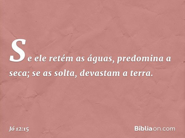 Se ele retém as águas,
predomina a seca;
se as solta, devastam a terra. -- Jó 12:15