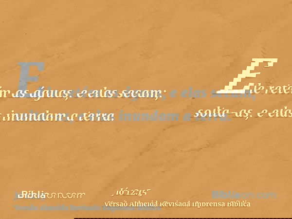 Ele retém as águas, e elas secam; solta-as, e elas inundam a terra.