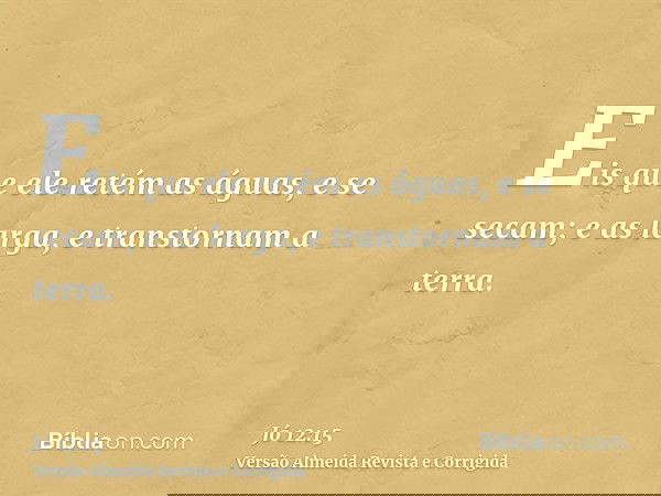 Eis que ele retém as águas, e se secam; e as larga, e transtornam a terra.