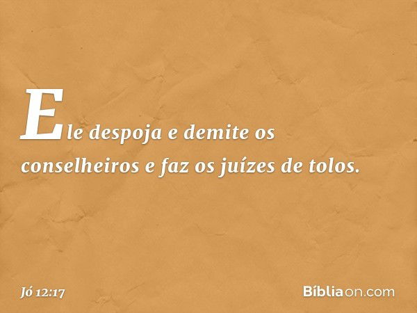 Ele despoja e demite os conselheiros
e faz os juízes de tolos. -- Jó 12:17