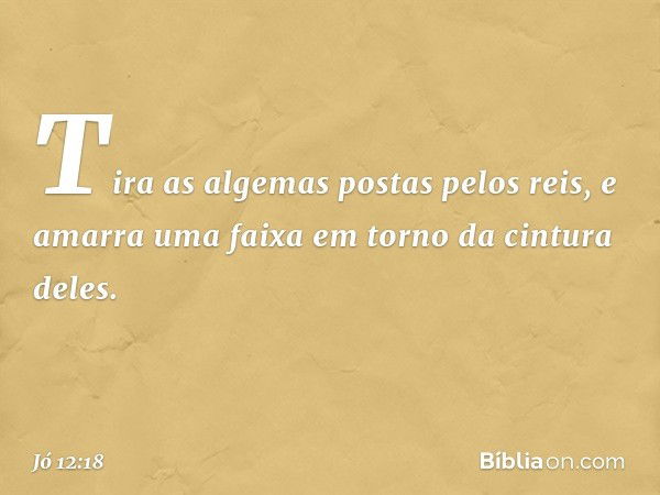 Tira as algemas postas pelos reis,
e amarra uma faixa
em torno da cintura deles. -- Jó 12:18