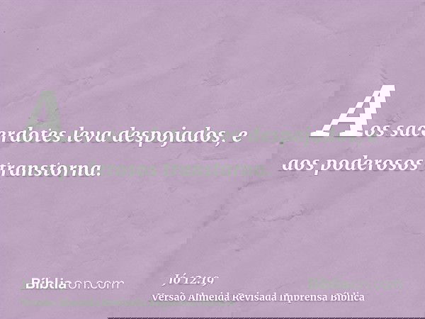 Aos sacerdotes leva despojados, e aos poderosos transtorna.