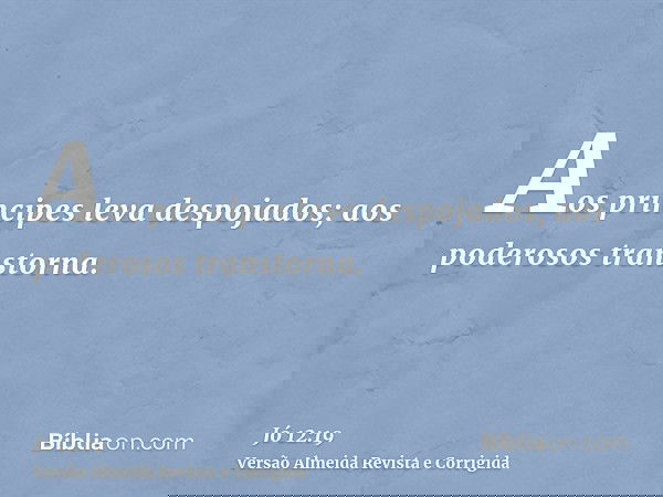 Aos príncipes leva despojados; aos poderosos transtorna.