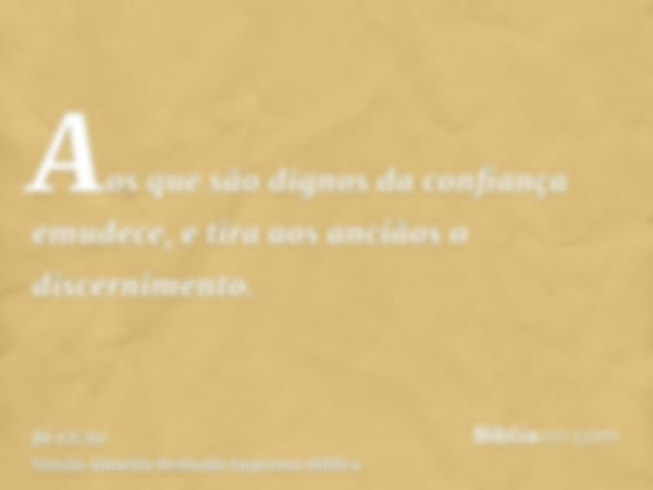 Aos que são dignos da confiança emudece, e tira aos anciãos o discernimento.