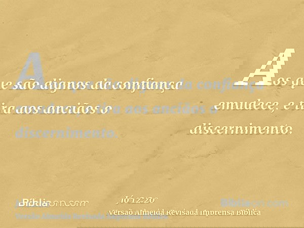 Aos que são dignos da confiança emudece, e tira aos anciãos o discernimento.