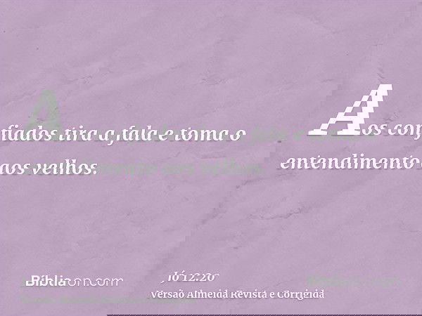 Aos confiados tira a fala e toma o entendimento aos velhos.