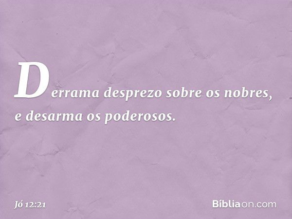 Derrama desprezo sobre os nobres,
e desarma os poderosos. -- Jó 12:21