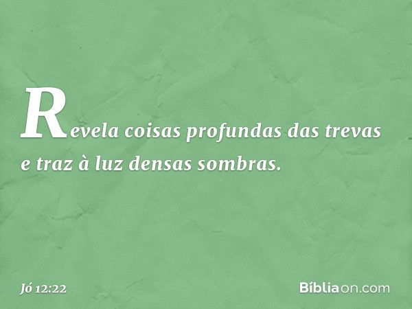 Revela coisas profundas das trevas
e traz à luz densas sombras. -- Jó 12:22