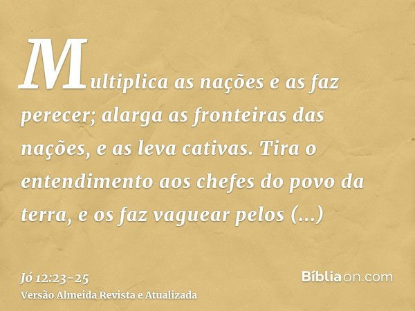 Multiplica as nações e as faz perecer; alarga as fronteiras das nações, e as leva cativas.Tira o entendimento aos chefes do povo da terra, e os faz vaguear pelo