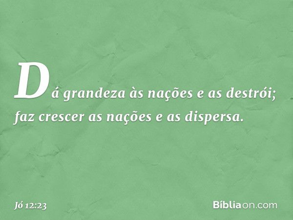 Dá grandeza às nações e as destrói;
faz crescer as nações e as dispersa. -- Jó 12:23