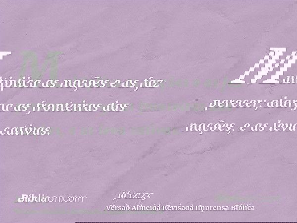 Multiplica as nações e as faz perecer; alarga as fronteiras das nações, e as leva cativas.