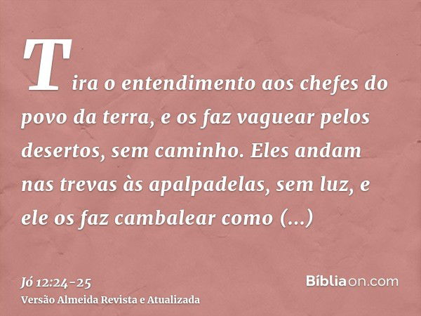 Tira o entendimento aos chefes do povo da terra, e os faz vaguear pelos desertos, sem caminho.Eles andam nas trevas às apalpadelas, sem luz, e ele os faz cambal