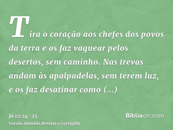 Tira o coração aos chefes dos povos da terra e os faz vaguear pelos desertos, sem caminho.Nas trevas andam às apalpadelas, sem terem luz, e os faz desatinar com