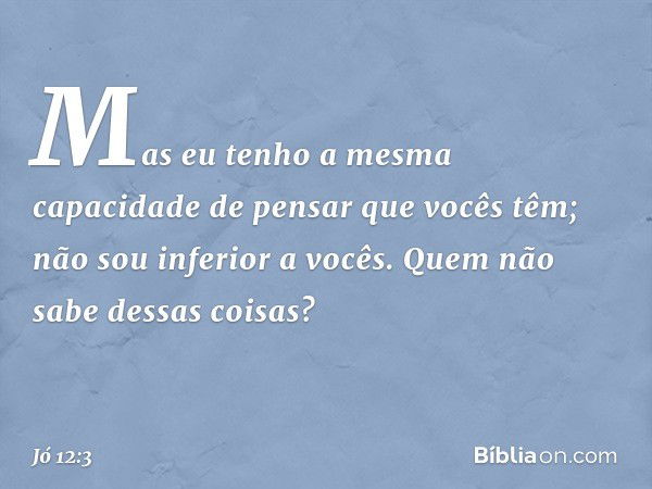 Mas eu tenho a mesma capacidade
de pensar que vocês têm;
não sou inferior a vocês.
Quem não sabe dessas coisas? -- Jó 12:3