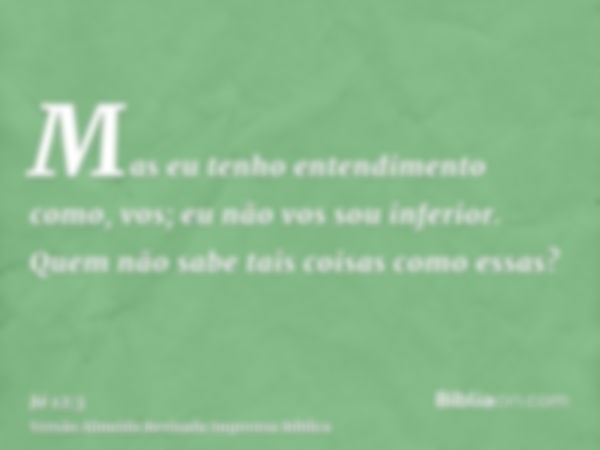 Mas eu tenho entendimento como, vos; eu não vos sou inferior. Quem não sabe tais coisas como essas?