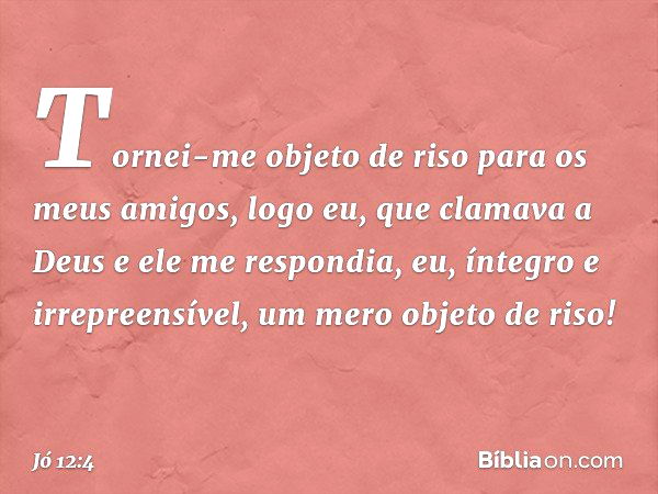 "Tornei-me objeto de riso
para os meus amigos,
logo eu, que clamava a Deus
e ele me respondia,
eu, íntegro e irrepreensível,
um mero objeto de riso! -- Jó 12:4