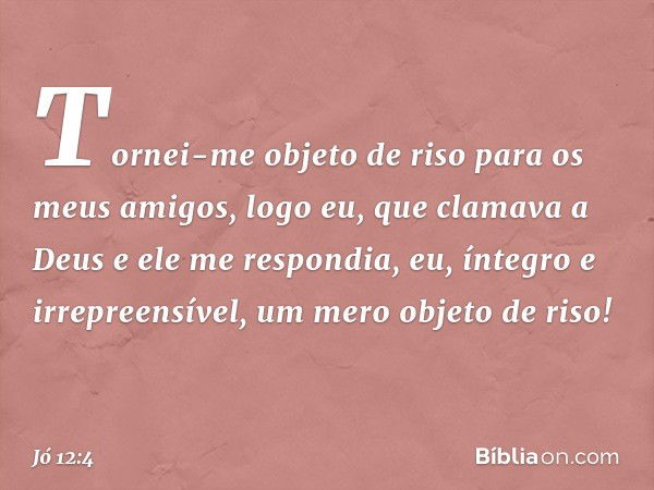 "Tornei-me objeto de riso
para os meus amigos,
logo eu, que clamava a Deus
e ele me respondia,
eu, íntegro e irrepreensível,
um mero objeto de riso! -- Jó 12:4