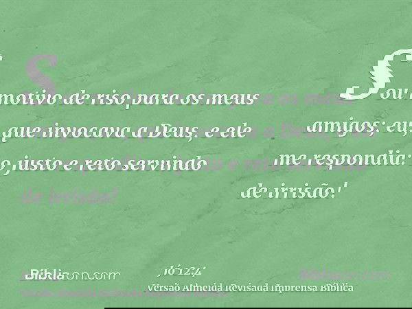 Sou motivo de riso para os meus amigos; eu, que invocava a Deus, e ele me respondia: o justo e reto servindo de irrisão!