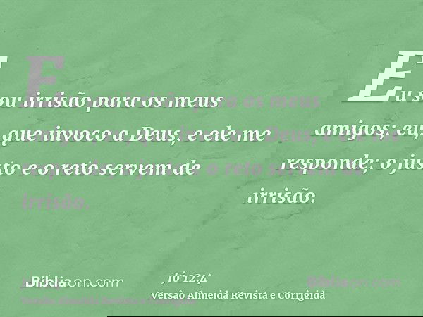 Eu sou irrisão para os meus amigos; eu, que invoco a Deus, e ele me responde; o justo e o reto servem de irrisão.