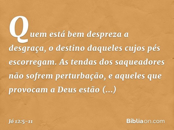 Quem está bem despreza a desgraça,
o destino daqueles
cujos pés escorregam. As tendas dos saqueadores
não sofrem perturbação,
e aqueles que provocam a Deus
estã