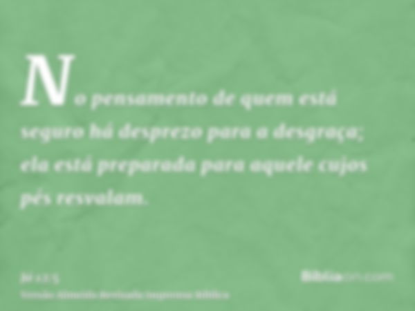 No pensamento de quem está seguro há desprezo para a desgraça; ela está preparada para aquele cujos pés resvalam.